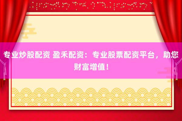 专业炒股配资 盈禾配资：专业股票配资平台，助您财富增值！