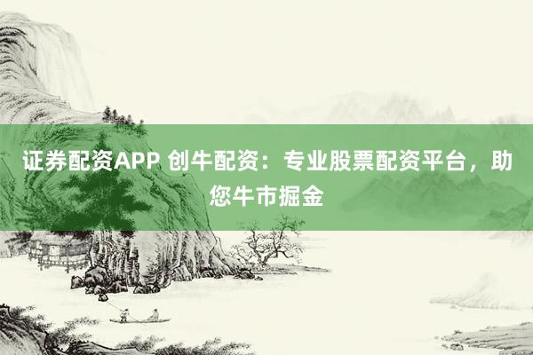 证券配资APP 创牛配资：专业股票配资平台，助您牛市掘金