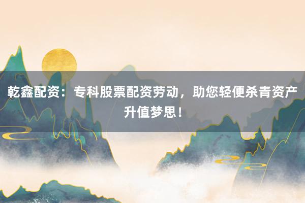 乾鑫配资：专科股票配资劳动，助您轻便杀青资产升值梦思！