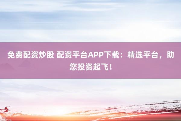 免费配资炒股 配资平台APP下载：精选平台，助您投资起飞！