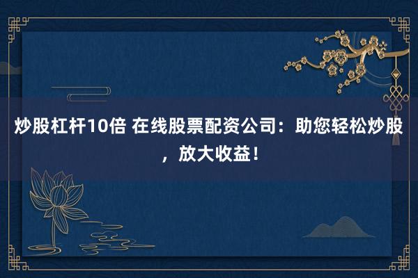 炒股杠杆10倍 在线股票配资公司：助您轻松炒股，放大收益！