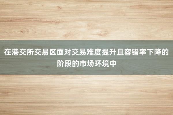 在港交所交易区面对交易难度提升且容错率下降的阶段的市场环境中
