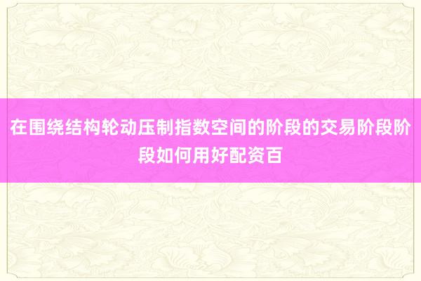 在围绕结构轮动压制指数空间的阶段的交易阶段阶段如何用好配资百
