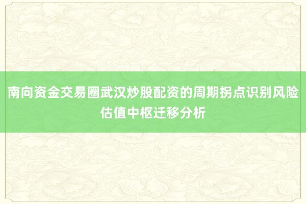 南向资金交易圈武汉炒股配资的周期拐点识别风险估值中枢迁移分析