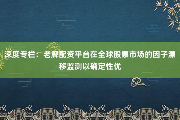 深度专栏：老牌配资平台在全球股票市场的因子漂移监测以确定性优