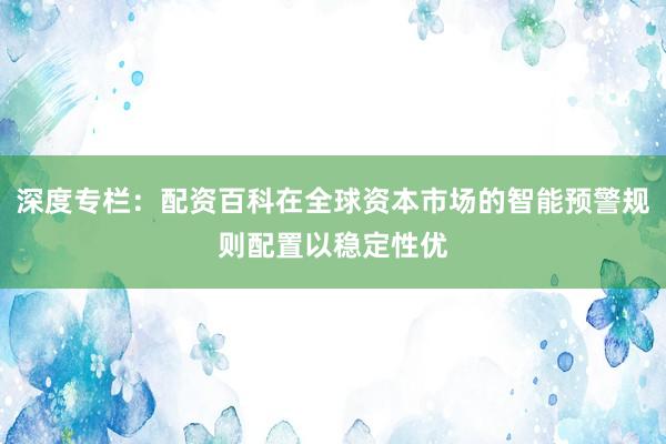 深度专栏:配资百科在全球资本市场的智能预警规则配置以稳定性优