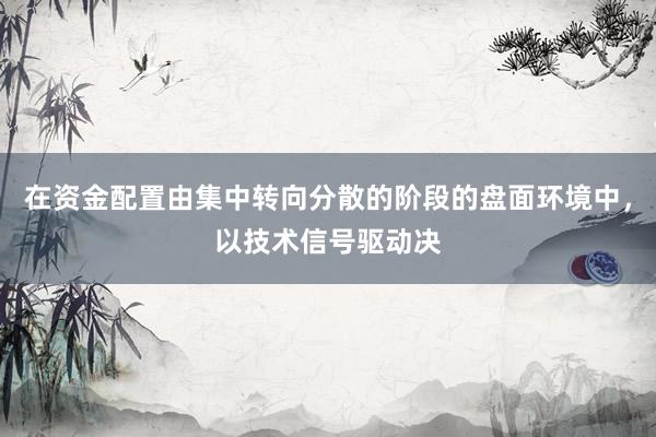 在资金配置由集中转向分散的阶段的盘面环境中,以技术信号驱动决