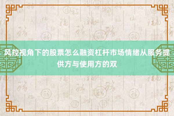 风控视角下的股票怎么融资杠杆市场情绪从服务提供方与使用方的双