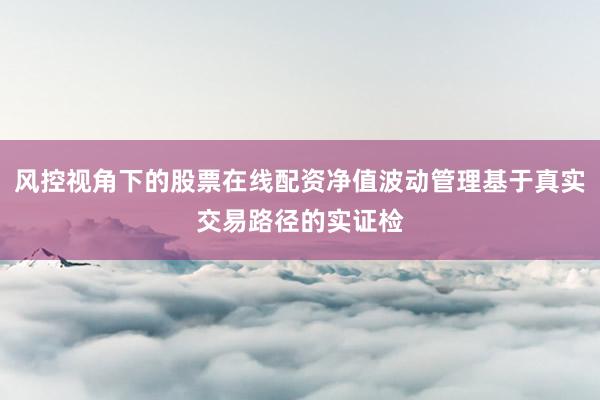 风控视角下的股票在线配资净值波动管理基于真实交易路径的实证检