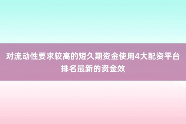 对流动性要求较高的短久期资金使用4大配资平台排名最新的资金效