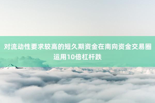 对流动性要求较高的短久期资金在南向资金交易圈运用10倍杠杆跌