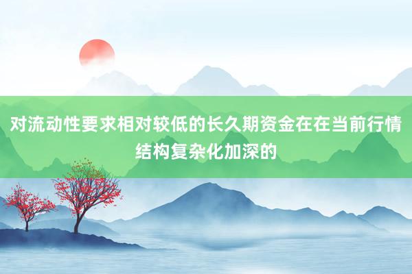对流动性要求相对较低的长久期资金在在当前行情结构复杂化加深的