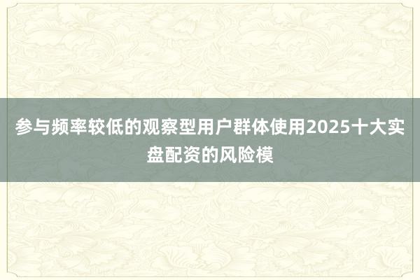 参与频率较低的观察型用户群体使用2025十大实盘配资的风险模