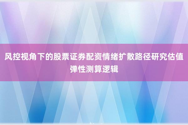 风控视角下的股票证券配资情绪扩散路径研究估值弹性测算逻辑