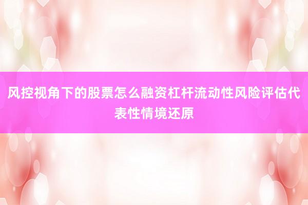 风控视角下的股票怎么融资杠杆流动性风险评估代表性情境还原