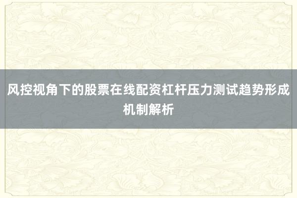 风控视角下的股票在线配资杠杆压力测试趋势形成机制解析