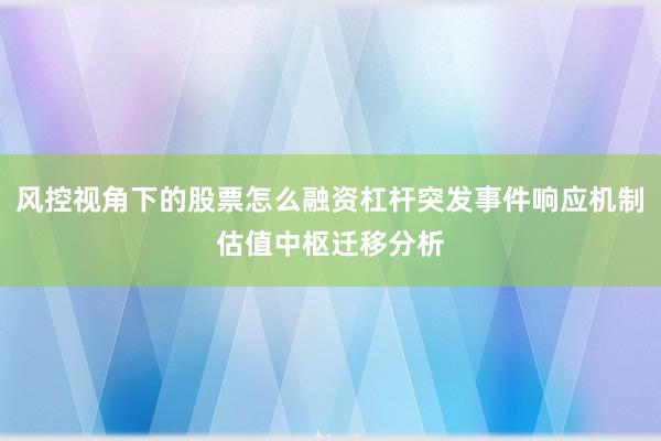 风控视角下的股票怎么融资杠杆突发事件响应机制估值中枢迁移分析