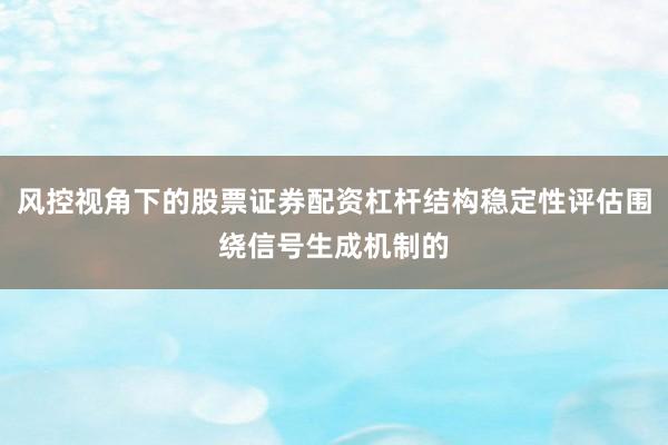 风控视角下的股票证券配资杠杆结构稳定性评估围绕信号生成机制的