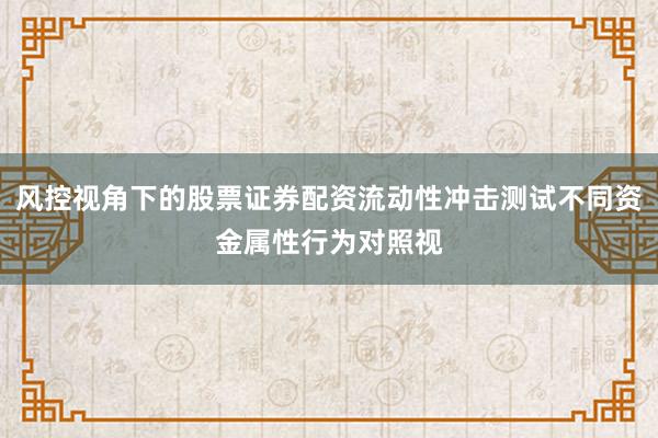 风控视角下的股票证券配资流动性冲击测试不同资金属性行为对照视