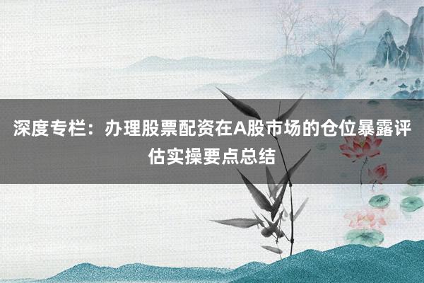 深度专栏:办理股票配资在A股市场的仓位暴露评估实操要点总结