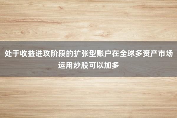 处于收益进攻阶段的扩张型账户在全球多资产市场运用炒股可以加多