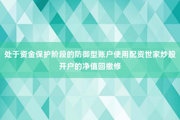 处于资金保护阶段的防御型账户使用配资世家炒股开户的净值回撤修