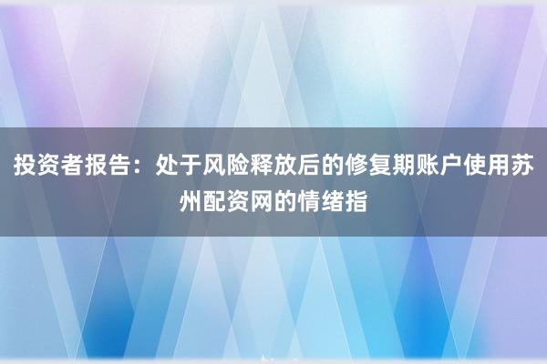 投资者报告：处于风险释放后的修复期账户使用苏州配资网的情绪指