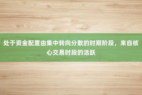 处于资金配置由集中转向分散的时期阶段，来自核心交易时段的活跃