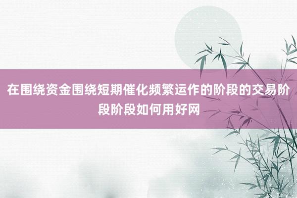 在围绕资金围绕短期催化频繁运作的阶段的交易阶段阶段如何用好网