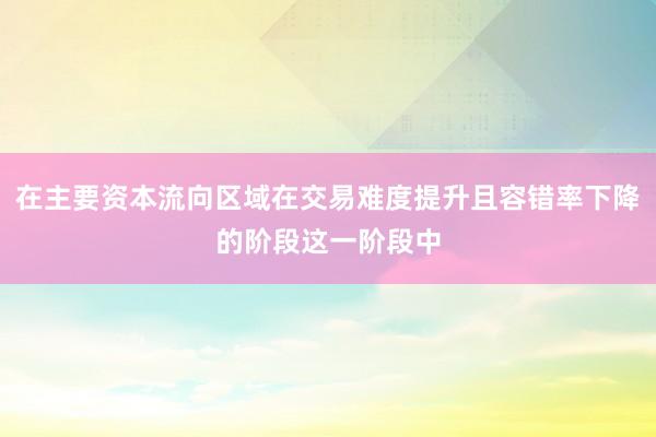 在主要资本流向区域在交易难度提升且容错率下降的阶段这一阶段中