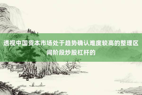 透视中国资本市场处于趋势确认难度较高的整理区间阶段炒股杠杆的