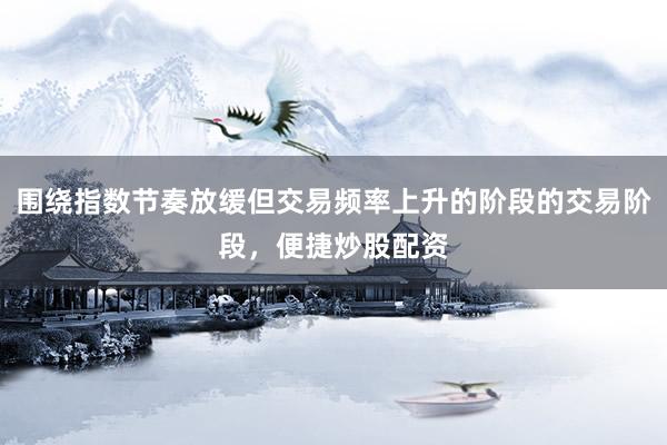 围绕指数节奏放缓但交易频率上升的阶段的交易阶段，便捷炒股配资
