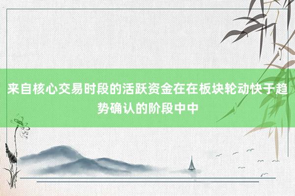来自核心交易时段的活跃资金在在板块轮动快于趋势确认的阶段中中