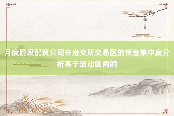月度阶段配资公司在港交所交易区的资金集中度分析基于波动区间的