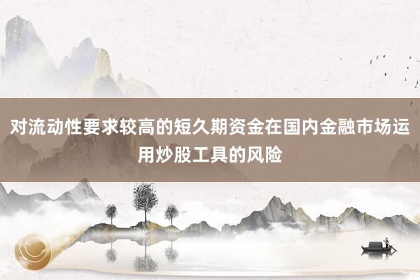 对流动性要求较高的短久期资金在国内金融市场运用炒股工具的风险