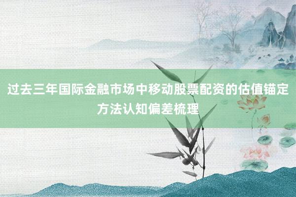 过去三年国际金融市场中移动股票配资的估值锚定方法认知偏差梳理