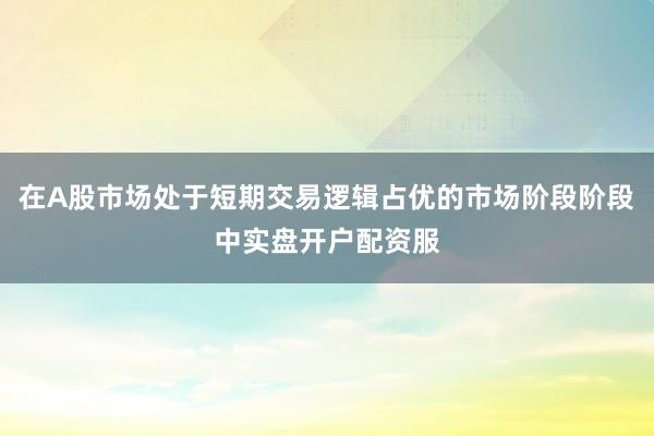 在A股市场处于短期交易逻辑占优的市场阶段阶段中实盘开户配资服