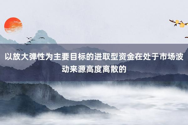以放大弹性为主要目标的进取型资金在处于市场波动来源高度离散的