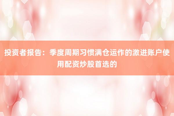 投资者报告：季度周期习惯满仓运作的激进账户使用配资炒股首选的