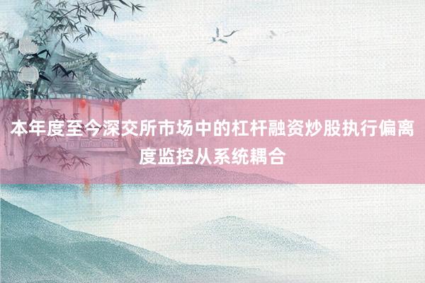 本年度至今深交所市场中的杠杆融资炒股执行偏离度监控从系统耦合