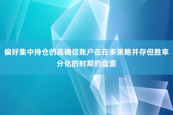偏好集中持仓的高确信账户在在多策略并存但胜率分化的时期的盘面
