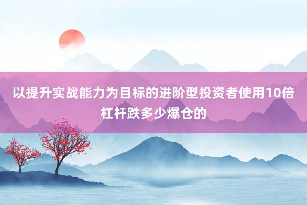 以提升实战能力为目标的进阶型投资者使用10倍杠杆跌多少爆仓的