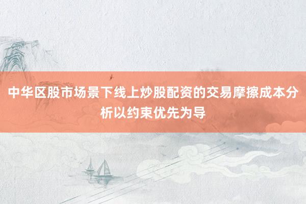 中华区股市场景下线上炒股配资的交易摩擦成本分析以约束优先为导
