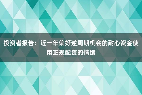 投资者报告：近一年偏好逆周期机会的耐心资金使用正规配资的情绪