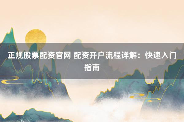 正规股票配资官网 配资开户流程详解：快速入门指南
