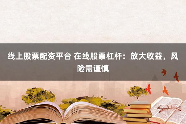 线上股票配资平台 在线股票杠杆：放大收益，风险需谨慎