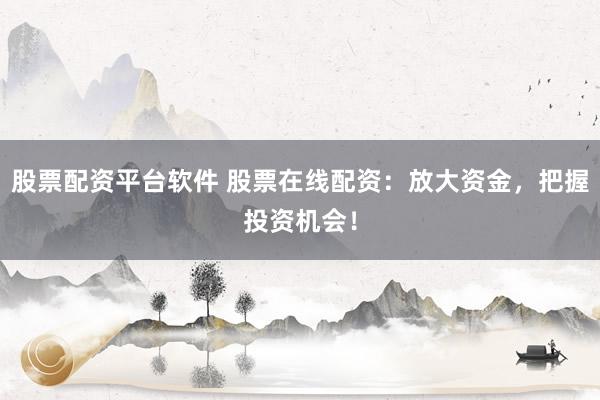股票配资平台软件 股票在线配资：放大资金，把握投资机会！
