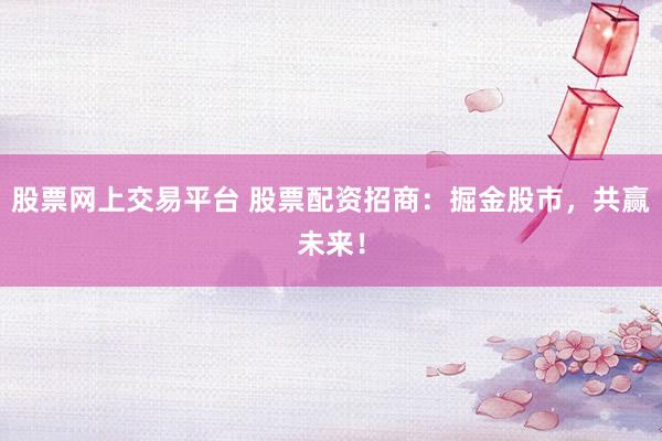 股票网上交易平台 股票配资招商：掘金股市，共赢未来！