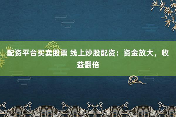 配资平台买卖股票 线上炒股配资：资金放大，收益翻倍