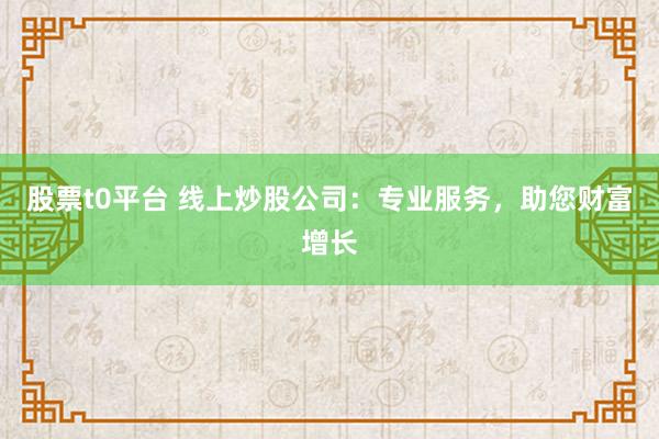 股票t0平台 线上炒股公司：专业服务，助您财富增长